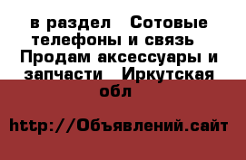  в раздел : Сотовые телефоны и связь » Продам аксессуары и запчасти . Иркутская обл.